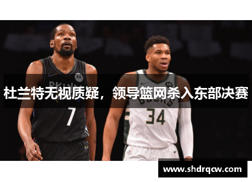杜兰特无视质疑，领导篮网杀入东部决赛