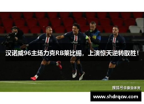 汉诺威96主场力克RB莱比锡，上演惊天逆转取胜！