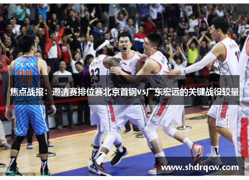 焦点战报：邀请赛排位赛北京首钢vs广东宏远的关键战役较量