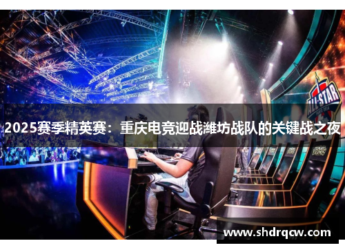 2025赛季精英赛：重庆电竞迎战潍坊战队的关键战之夜