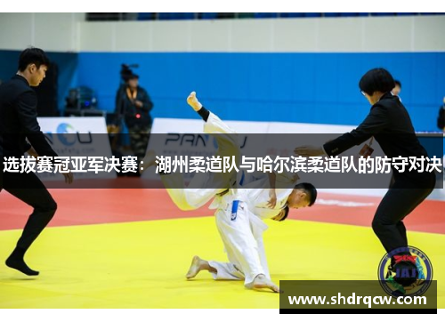 选拔赛冠亚军决赛：湖州柔道队与哈尔滨柔道队的防守对决